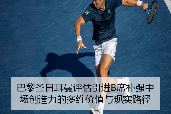 巴黎圣日耳曼评估引进B席补强中场创造力的多维价值与现实路径