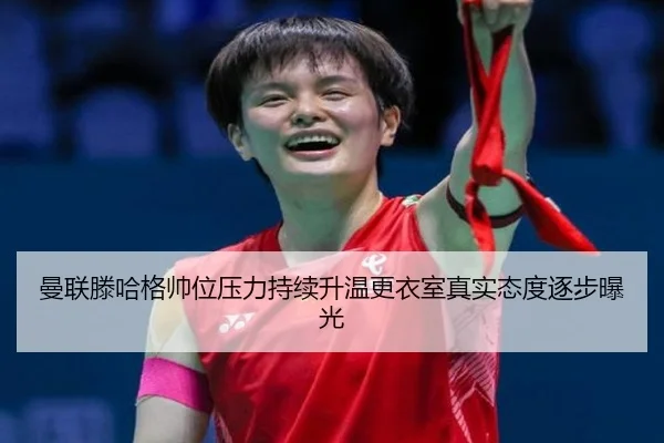 曼联滕哈格帅位压力持续升温更衣室真实态度逐步曝光