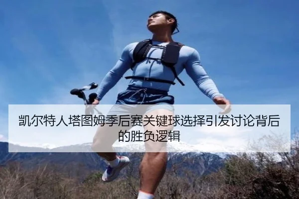 凯尔特人塔图姆季后赛关键球选择引发讨论背后的胜负逻辑