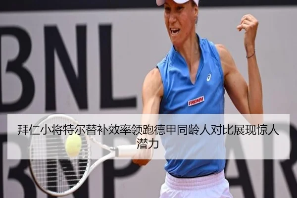 拜仁小将特尔替补效率领跑德甲同龄人对比展现惊人潜力