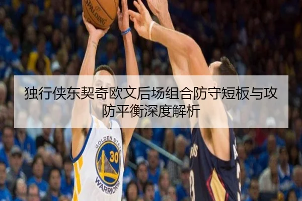 独行侠东契奇欧文后场组合防守短板与攻防平衡深度解析