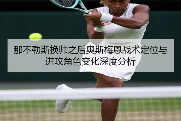 那不勒斯换帅之后奥斯梅恩战术定位与进攻角色变化深度分析