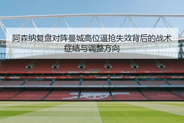 阿森纳复盘对阵曼城高位逼抢失效背后的战术症结与调整方向
