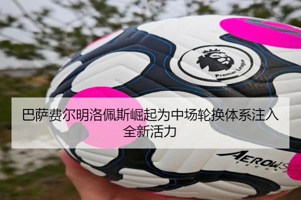 巴萨费尔明洛佩斯崛起为中场轮换体系注入全新活力