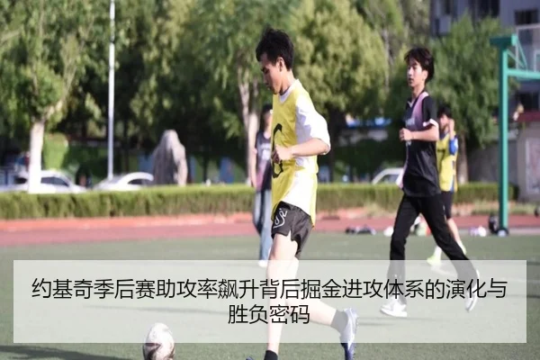 约基奇季后赛助攻率飙升背后掘金进攻体系的演化与胜负密码