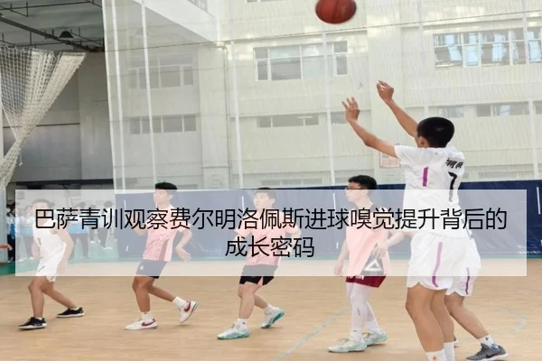 巴萨青训观察费尔明洛佩斯进球嗅觉提升背后的成长密码