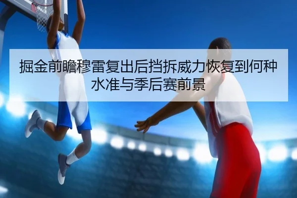 掘金前瞻穆雷复出后挡拆威力恢复到何种水准与季后赛前景