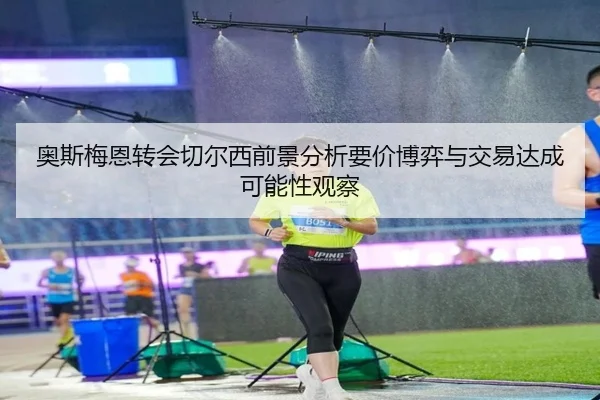 奥斯梅恩转会切尔西前景分析要价博弈与交易达成可能性观察