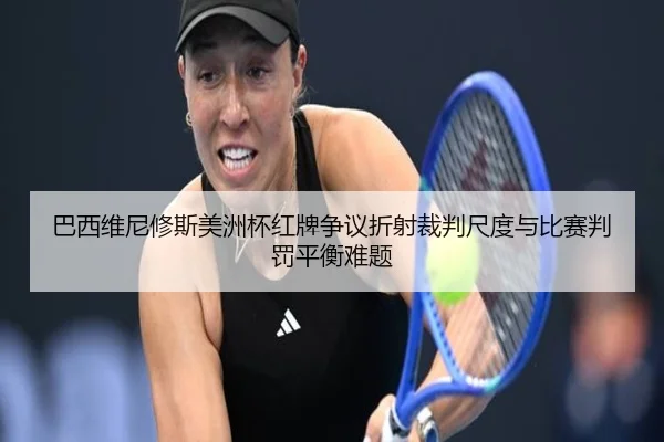 巴西维尼修斯美洲杯红牌争议折射裁判尺度与比赛判罚平衡难题