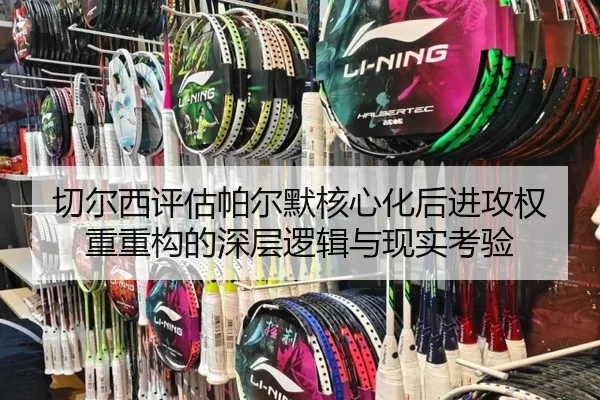 切尔西评估帕尔默核心化后进攻权重重构的深层逻辑与现实考验