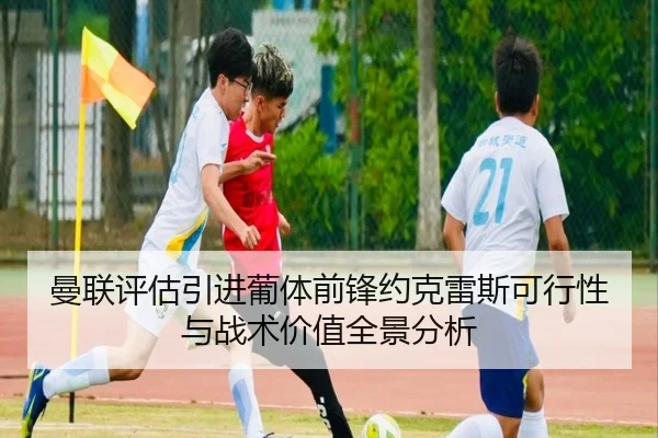 曼联评估引进葡体前锋约克雷斯可行性与战术价值全景分析