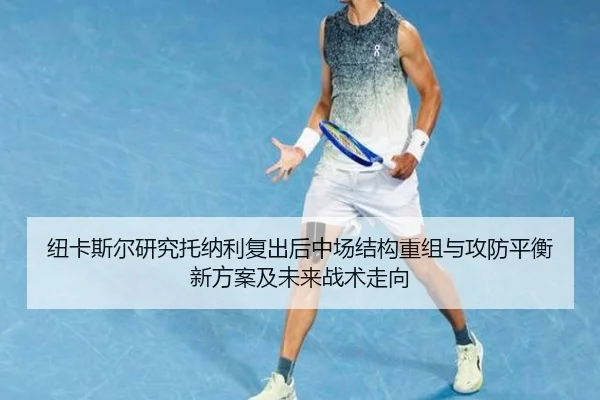 纽卡斯尔研究托纳利复出后中场结构重组与攻防平衡新方案及未来战术走向