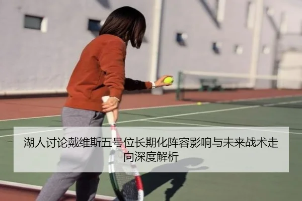 湖人讨论戴维斯五号位长期化阵容影响与未来战术走向深度解析