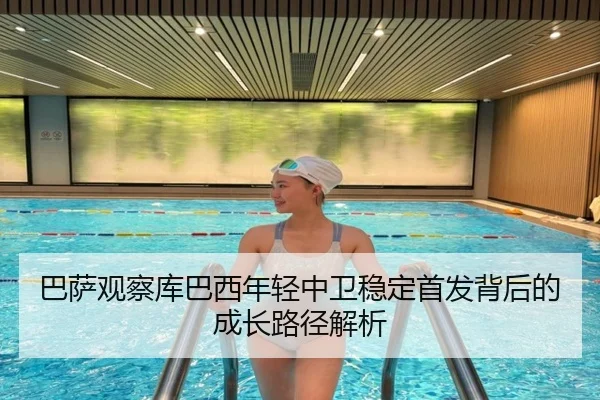 巴萨观察库巴西年轻中卫稳定首发背后的成长路径解析