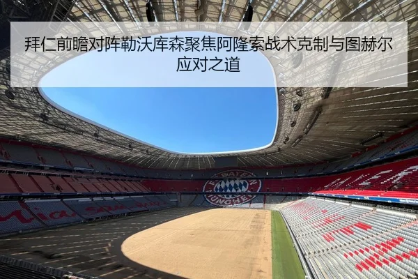 拜仁前瞻对阵勒沃库森聚焦阿隆索战术克制与图赫尔应对之道
