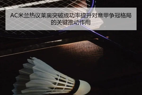 AC米兰热议莱奥突破成功率提升对意甲争冠格局的关键推动作用