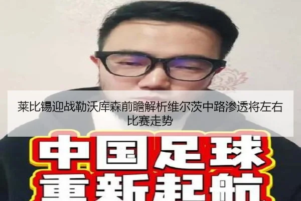 莱比锡迎战勒沃库森前瞻解析维尔茨中路渗透将左右比赛走势